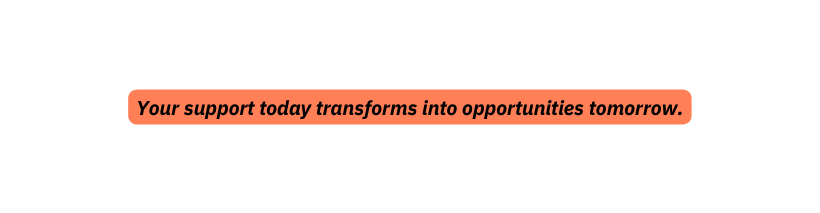 Your support today transforms into opportunities tomorrow